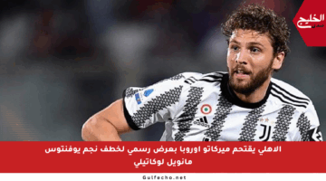 الأهلي يقتحم ميركاتو أوروبا بعرض رسمي لخطف نجم يوفنتوس مانويل لوكاتيلي